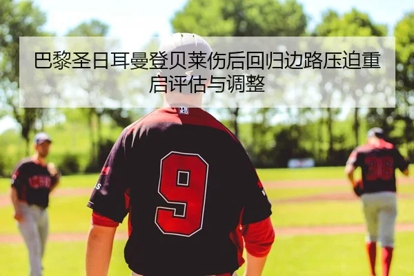 巴黎圣日耳曼登贝莱伤后回归边路压迫重启评估与调整